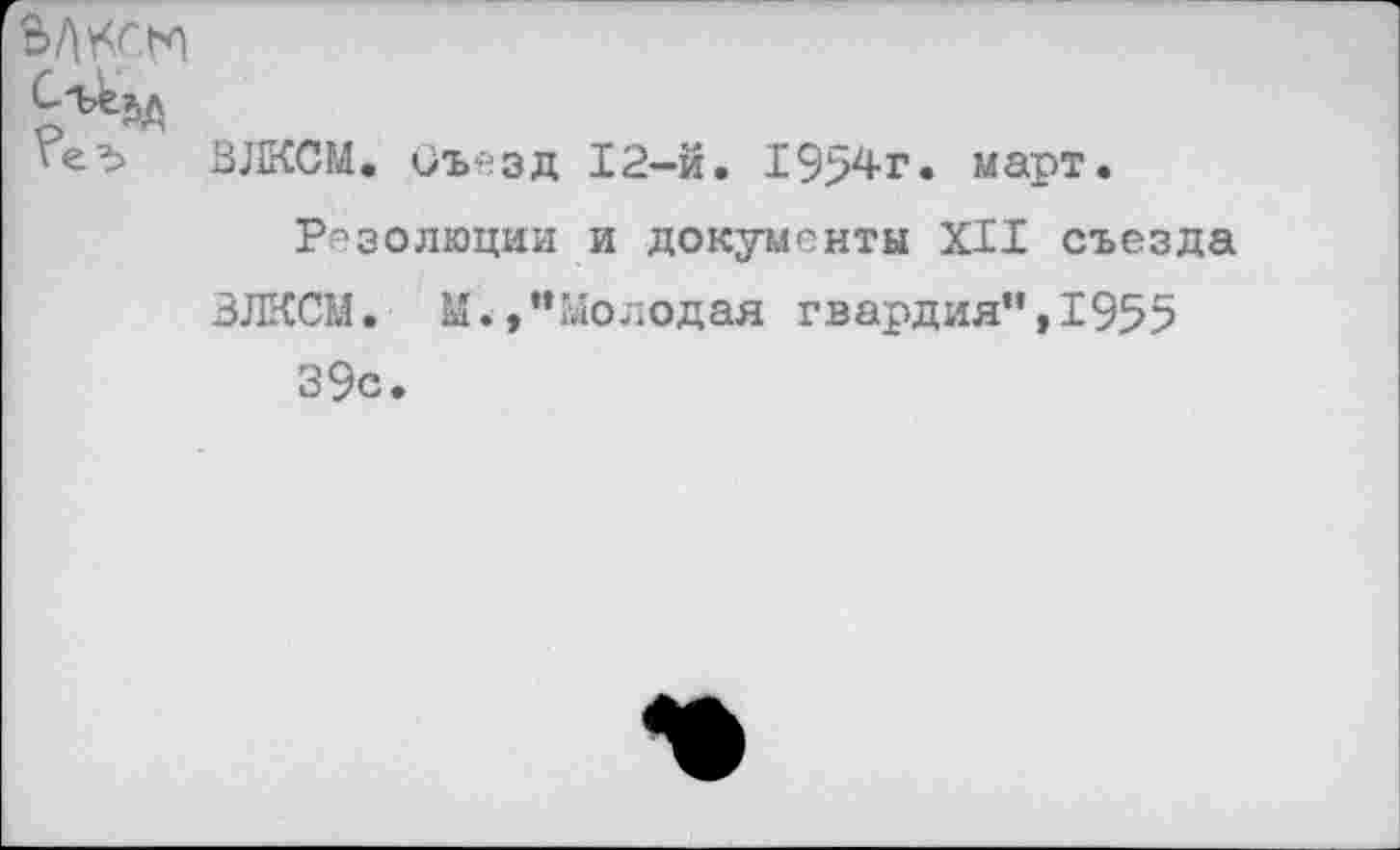 ﻿Шсм
ВЛКСМ. Съезд 12-й. 1954г. март.
Резолюции и документы XII съезда ВЛКСМ. М.,"Молодая гвардия”,1955 39с.